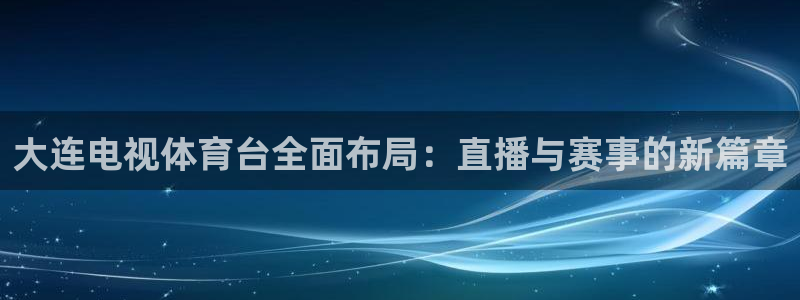 so米体育直播平台下载：大连电视体育台全面布局：直播与赛事的新篇章